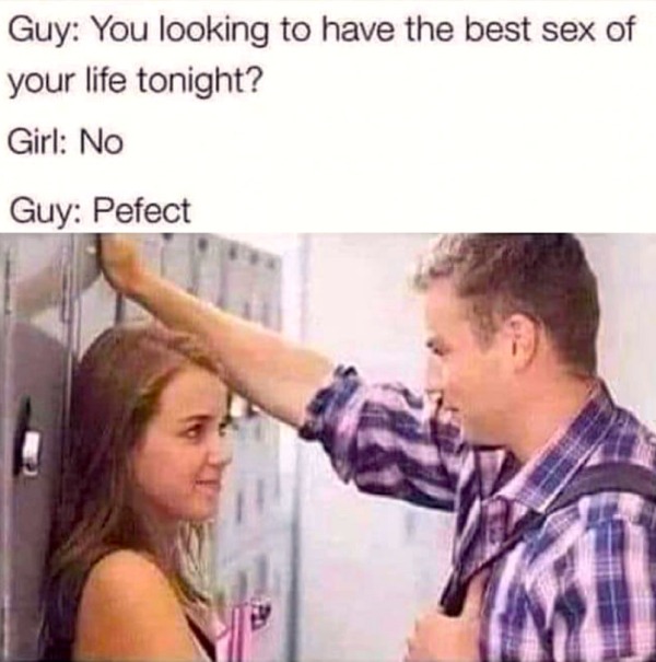 thirsty thursday memes - shoulder - Guy You looking to have the best sex of your life tonight? Girl No Guy Pefect