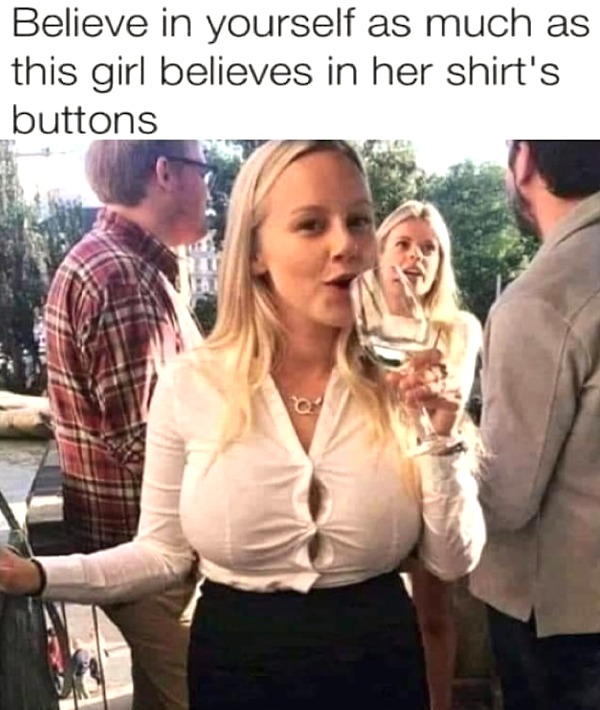 thirsty thursday memes - big boobs button meme - Believe in yourself as much as this girl believes in her shirt's buttons Of