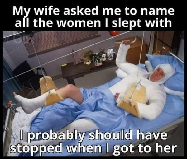 thirsty thursday memes - body cast - My wife asked me to name all the women I slept with I probably should have stopped when I got to her
