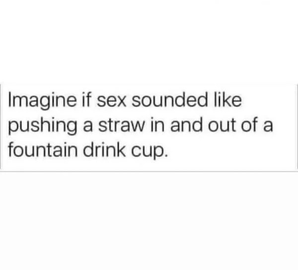 thirsty thursday memes - if sex sounded like a straw - Imagine if sex sounded pushing a straw in and out of a fountain drink cup.