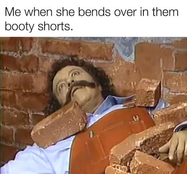 thirsty thursday memes - material - Me when she bends over in them booty shorts.