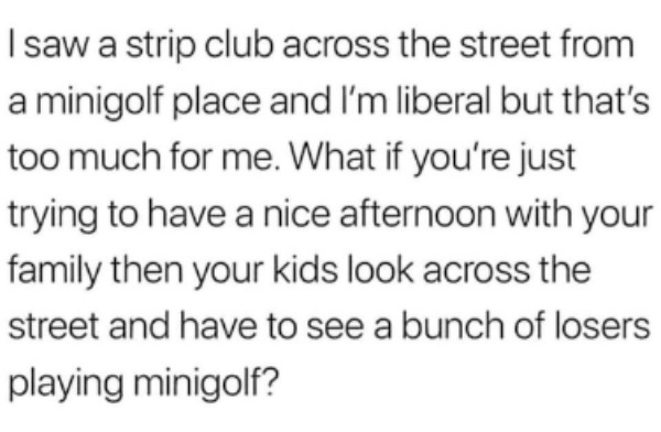 thirsty thursday memes - image - I saw a strip club across the street from a minigolf place and I'm liberal but that's too much for me. What if you're just trying to have a nice afternoon with your family then your kids look across the street and have to 