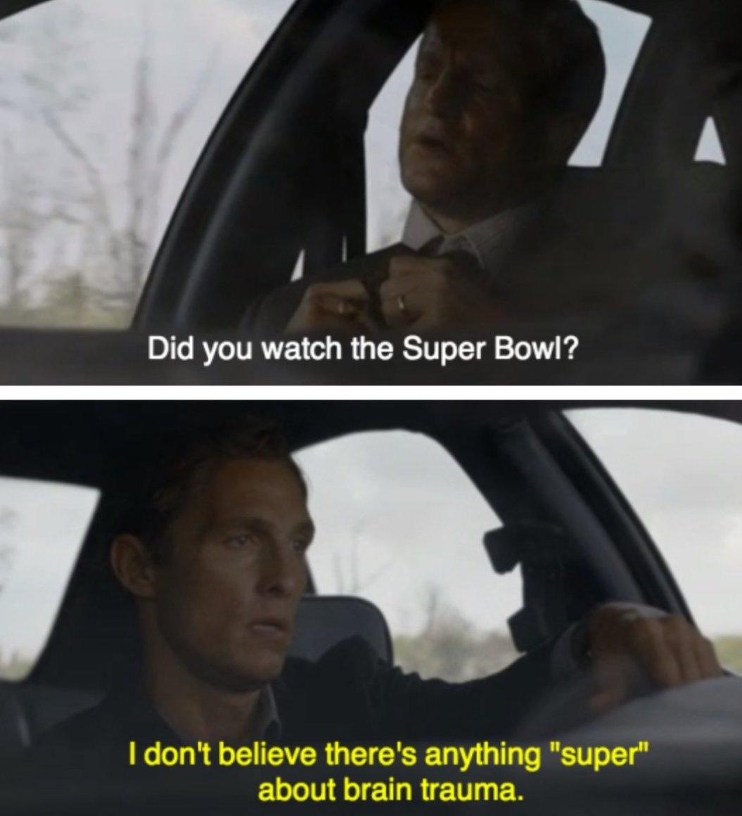 True Detective show memes - car - Did you watch the Super Bowl? I don't believe there's anything "super" about brain trauma.