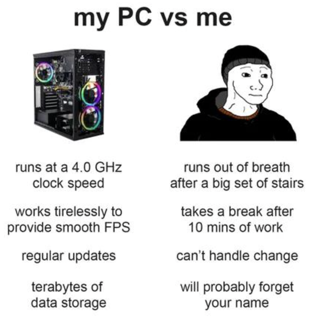 Gaming memes - communication - my Pc vs me runs at a 4.0 GHz clock speed works tirelessly to provide smooth Fps regular updates terabytes of data storage runs out of breath after a big set of stairs takes a break after 10 mins of work can't handle change