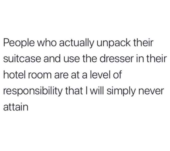 daily dose of randoms - schrodinger's patriot - People who actually unpack their suitcase and use the dresser in their hotel room are at a level of responsibility that I will simply never attain