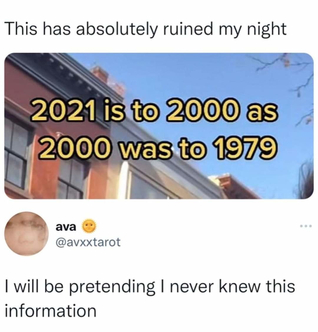 daily dose of randoms - 2022 memes current memes - This has absolutely ruined my night 2021 is to 2000 as 2000 was to 1979 ava I will be pretending I never knew this information