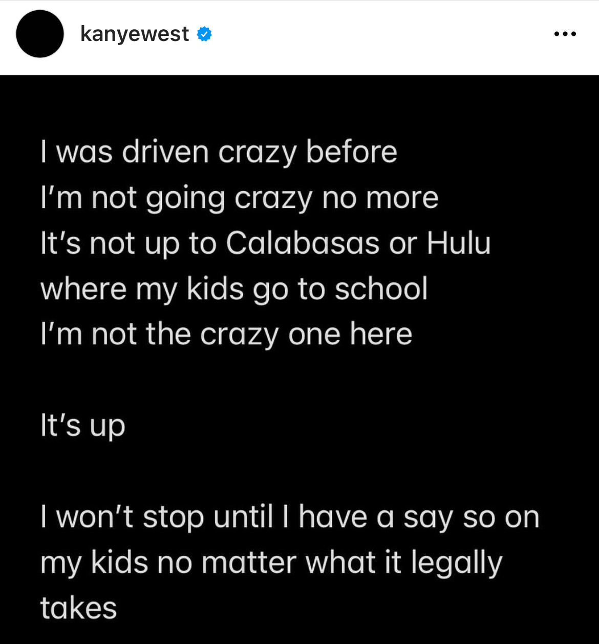 Kanye West Instagram Meltdown - screenshot - kanyewest I was driven crazy before I'm not going crazy no more It's not up to Calabasas or Hulu where my kids go to school I'm not the crazy one here It's up I won't stop until I have a say so on my kids no ma