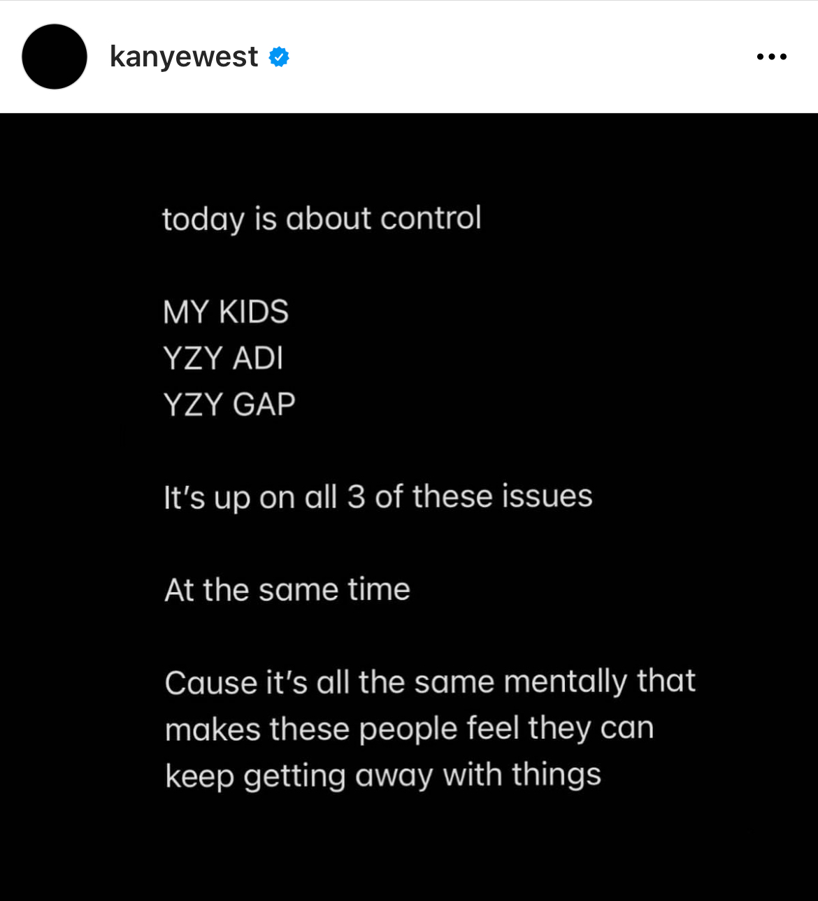 Kanye West Instagram Meltdown - screenshot - kanyewest today is about control My Kids Yzy Adi Yzy Gap It's up on all 3 of these issues At the same time Cause it's all the same mentally that makes these people feel they can keep getting away with things