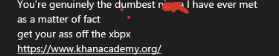 Funny Xbox Chat - darkness - You're genuinely the dumbest. as a matter of fact get your ass off the xbpx I have ever met