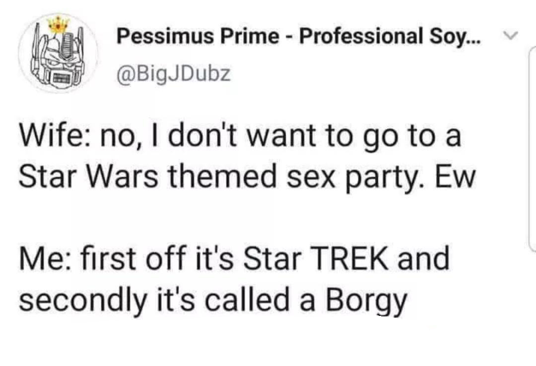 funny - Pessimus Prime Professional Soy... Wife no, I don't want to go to a Star Wars themed sex party. Ew Me first off it's Star Trek and secondly it's called a Borgy