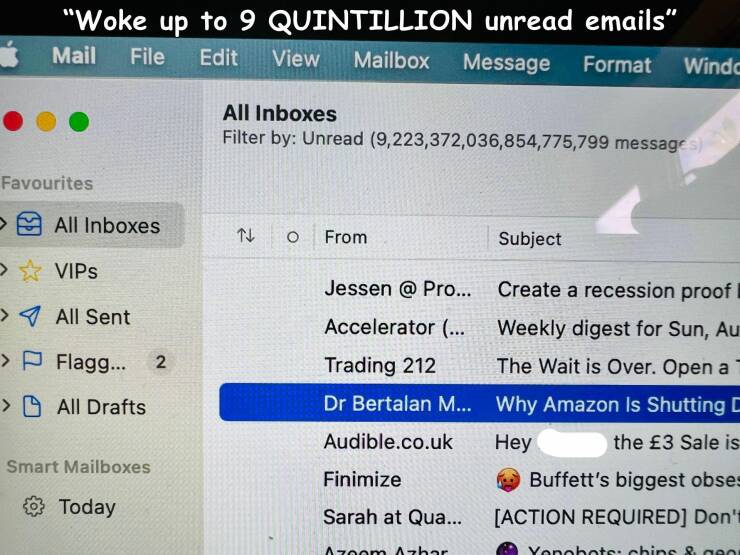 software - "Woke up to 9 Quintillion unread emails" Mail File Edit View Mailbox Message Format Windc Favourites All Inboxes Vips >All Sent > P Flagg... > All Drafts Smart Mailboxes Today 2 All Inboxes Filter by Unread 9,223,372,036,854,775,799 messages Nj