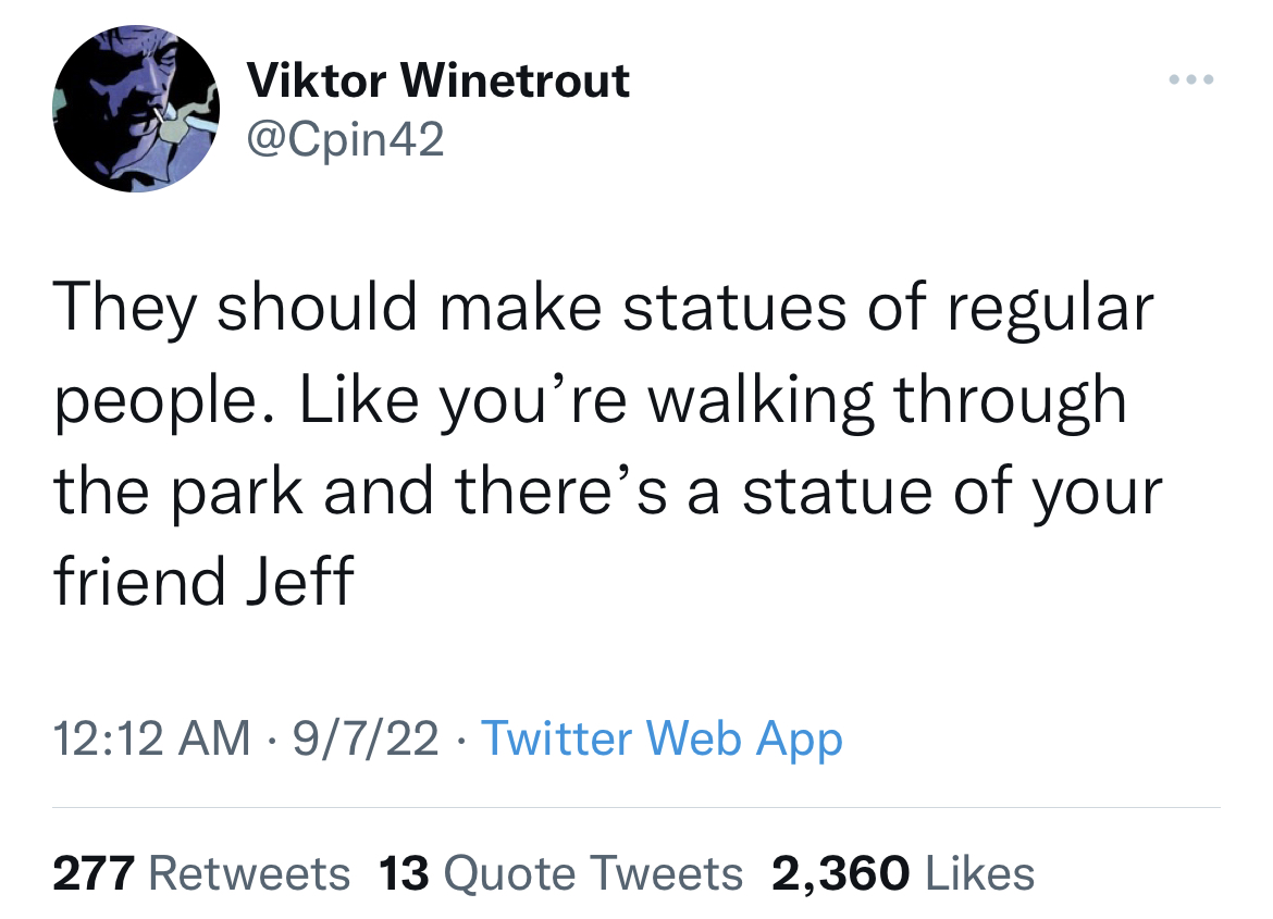 Fresh and funny tweets - twitter head of site integrity - Viktor Winetrout They should make statues of regular people. you're walking through the park and there's a statue of your friend Jeff 9722 Twitter Web App 277 13 Quote Tweets 2,360