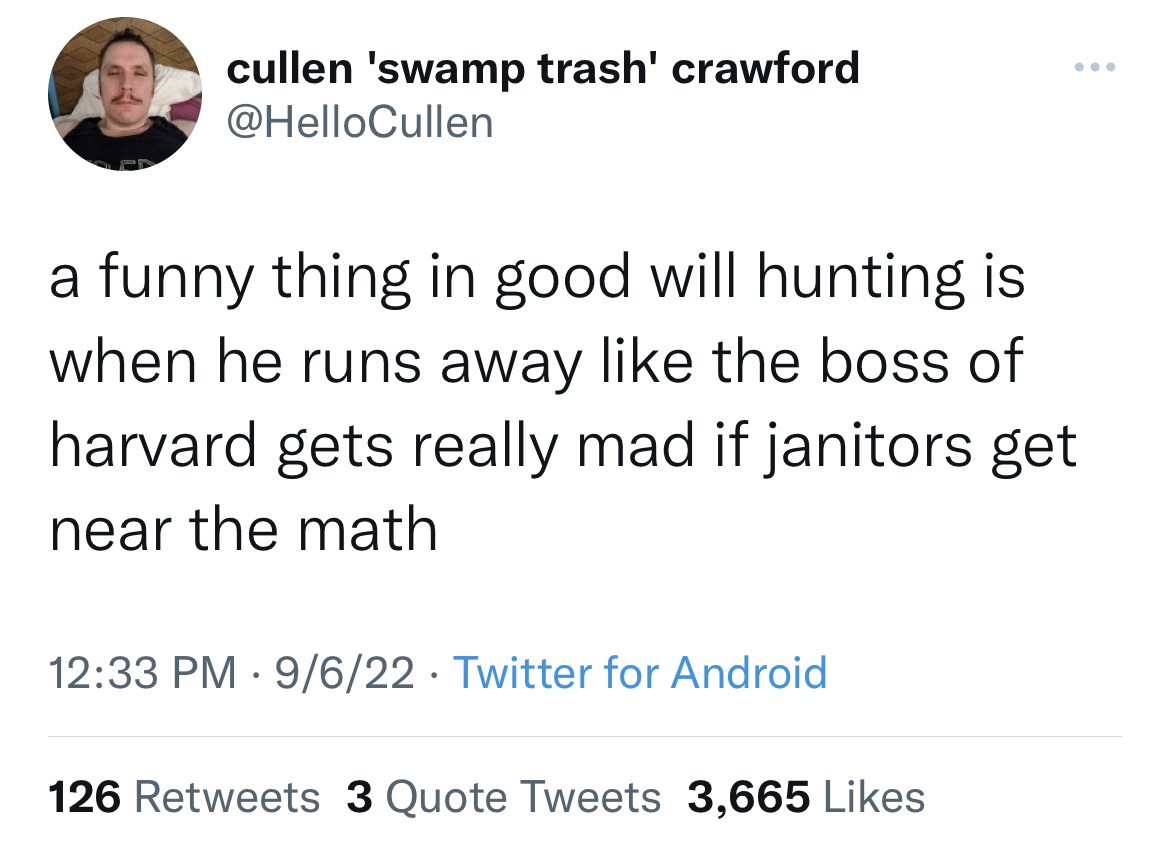 Fresh and funny tweets - angle - cullen 'swamp trash' crawford a funny thing in good will hunting is when he runs away the boss of harvard gets really mad if janitors get near the math 9622 Twitter for Android 126 3 Quote Tweets 3,665