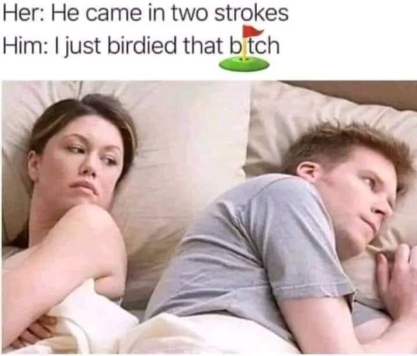 thirsty thursday memes - mouth - Her He came in two strokes Him I just birdied that bitch