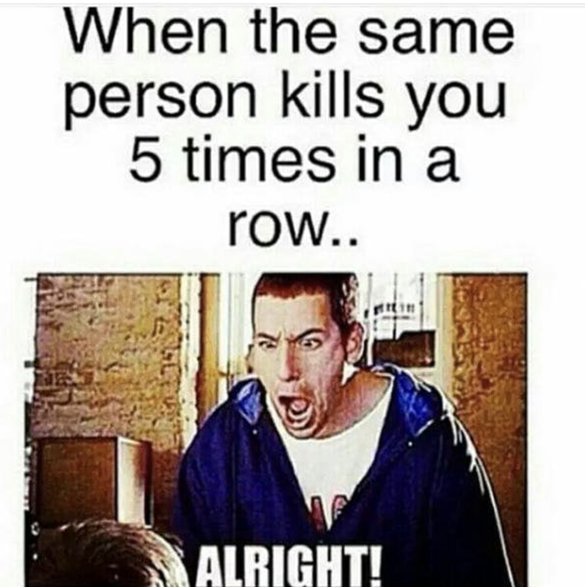 Gaming memes - photo caption - When the same person kills you 5 times in a row.. Alright!