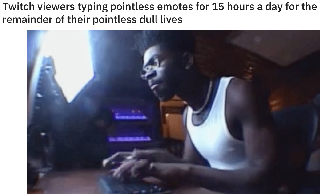 Gaming memes - video - Twitch viewers typing pointless emotes for 15 hours a day for the remainder of their pointless dull lives