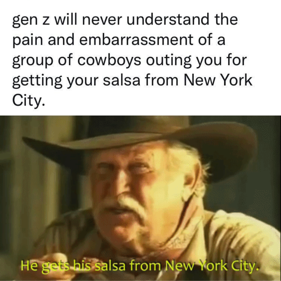 awesome random pics - new york city salsa commercial - gen z will never understand the pain and embarrassment of a group of cowboys outing you for getting your salsa from New York City. He gets his salsa from New York City.