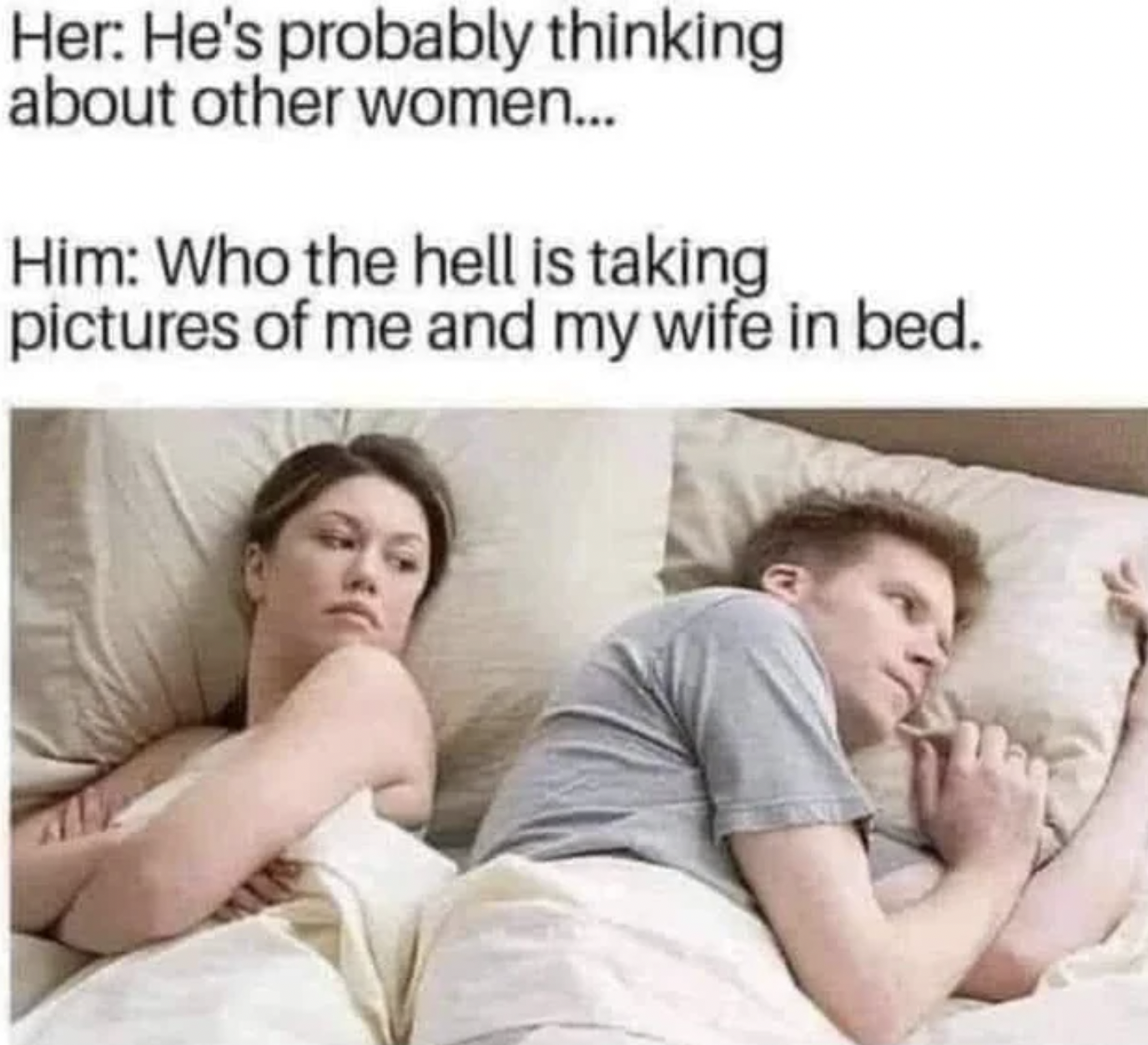 Memes that tell the truth - bet he's thinking about other women meme - Her He's probably thinking about other women... Him Who the hell is taking pictures of me and my wife in bed.
