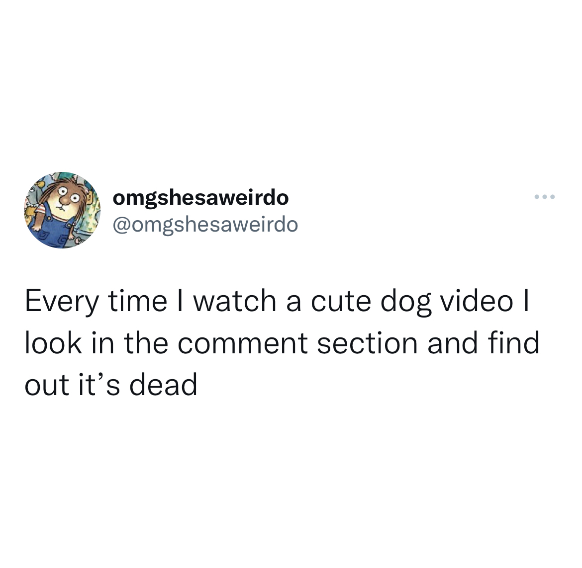 Funny and Fresh Tweets - Photograph - omgshesaweirdo Every time I watch a cute dog video I look in the comment section and find out it's dead