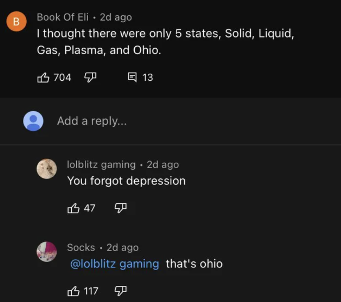 Ohio Memes - screenshot - Book Of Eli 2d ago B I thought there were only 5 states, Solid, Liquid, Gas, Plasma, and Ohio. 13 704 Add a ... lolblitz gaming 2d ago You forgot depression 47 4 Socks 2d ago gaming that's ohio 117