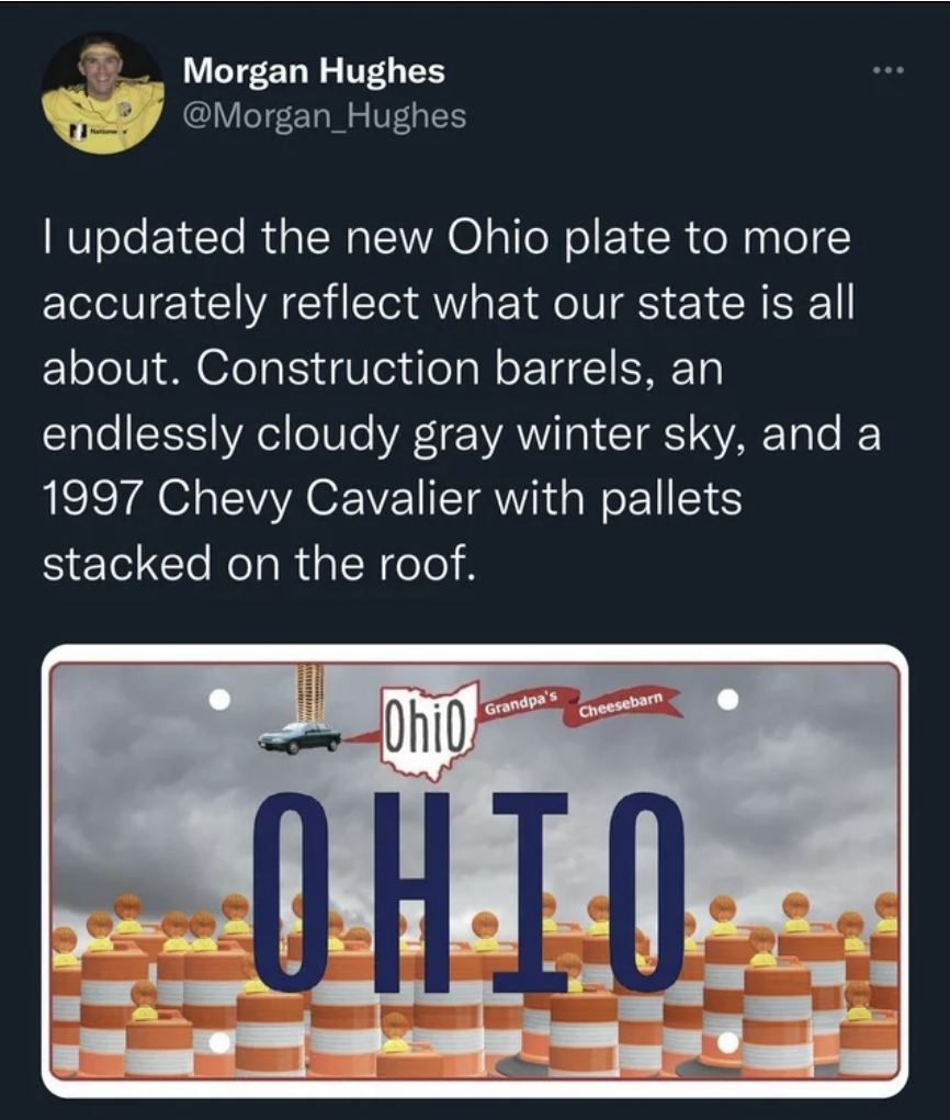 Ohio Memes - Morgan Hughes Hughes I updated the new Ohio plate to more accurately reflect what our state is all about. Construction barrels, an endlessly cloudy gray winter sky, and a 1997 Chevy Cavalier with pallets stacked on the roof. Ohio Ohio Grandpa