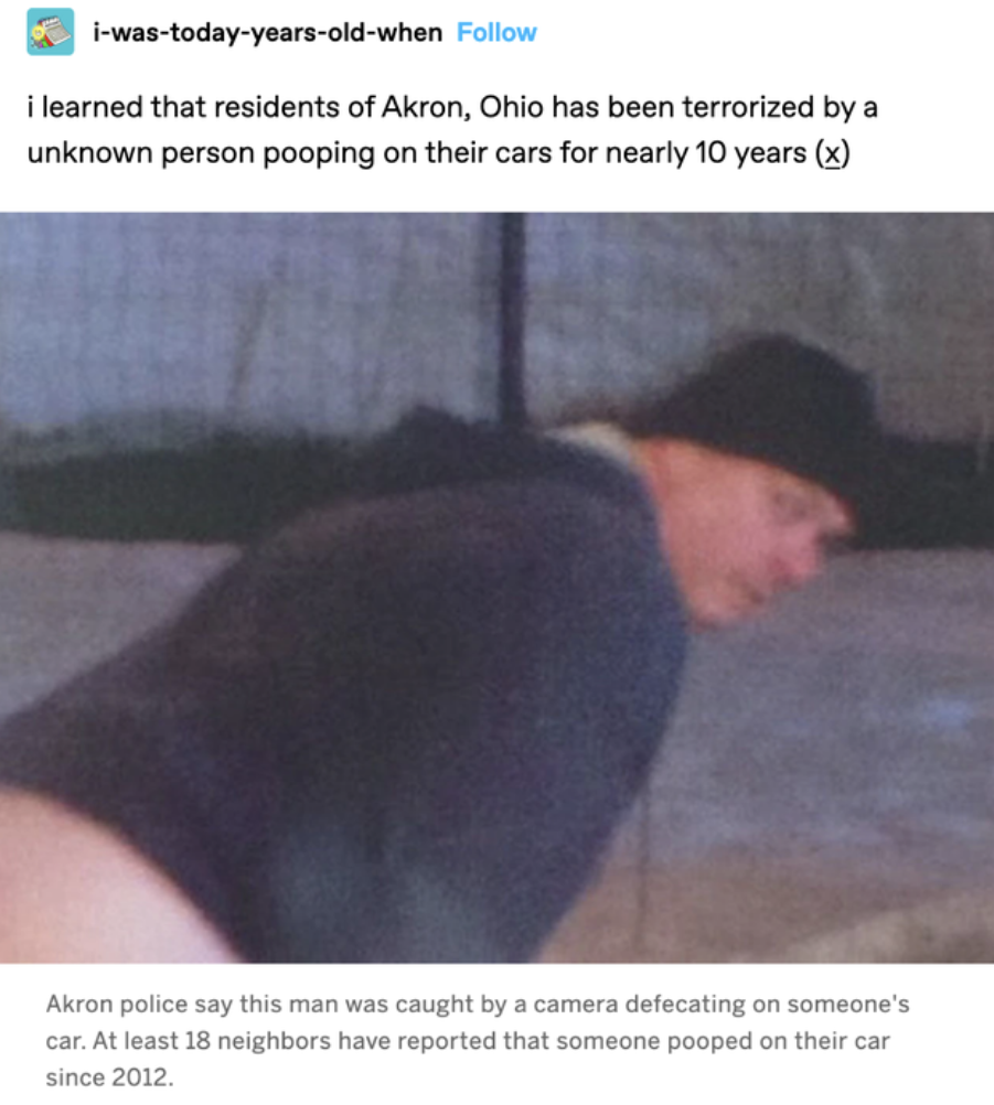 Ohio Memes - akron pooper - iwastodayyearsoldwhen i learned that residents of Akron, Ohio has been terrorized by a unknown person pooping on their cars for nearly 10 years x Akron police say this man was caught by a camera defecating on someone's car. At 
