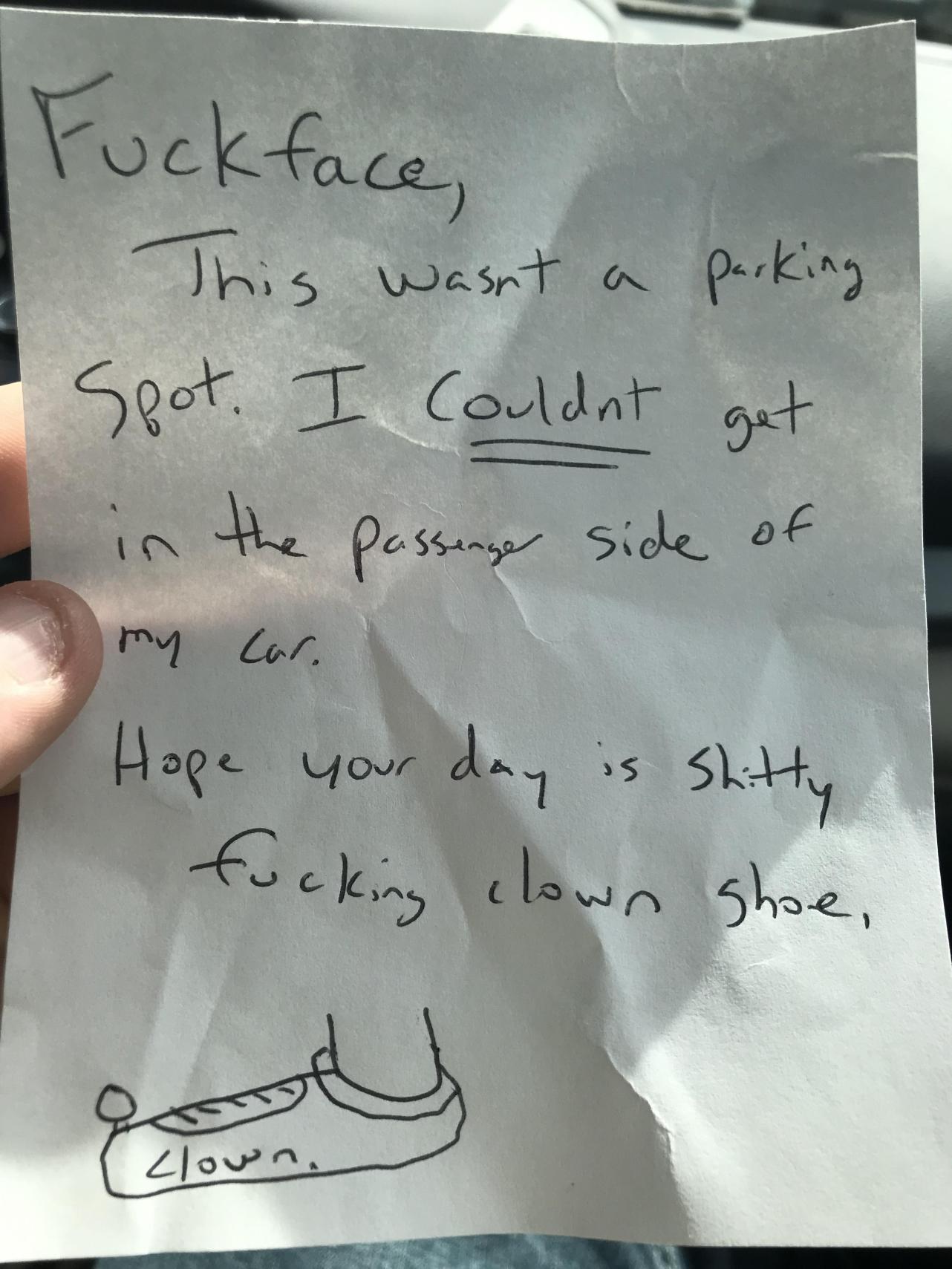 savage insults - handwriting - Fuckface, This wasnt a parking Spot. I Couldnt get in the passenger side of my car. Hope your day is Shitty fucking clown shoe, of 4lown.