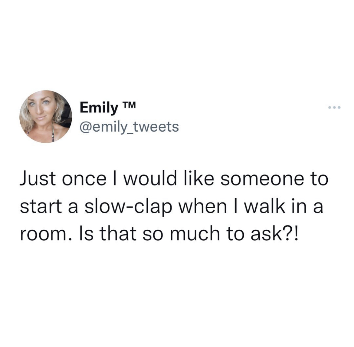 filthy and funny tweet - human behavior - Emily M Just once I would someone to start a slowclap when I walk in a room. Is that so much to ask?!