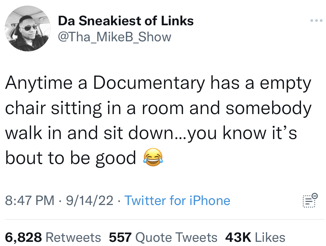 filthy and funny tweet - angle - Da Sneakiest of Links Anytime a Documentary has a empty chair sitting in a room and somebody walk in and sit down...you know it's bout to be good 91422 Twitter for iPhone 6,828 557 Quote Tweets 43K File