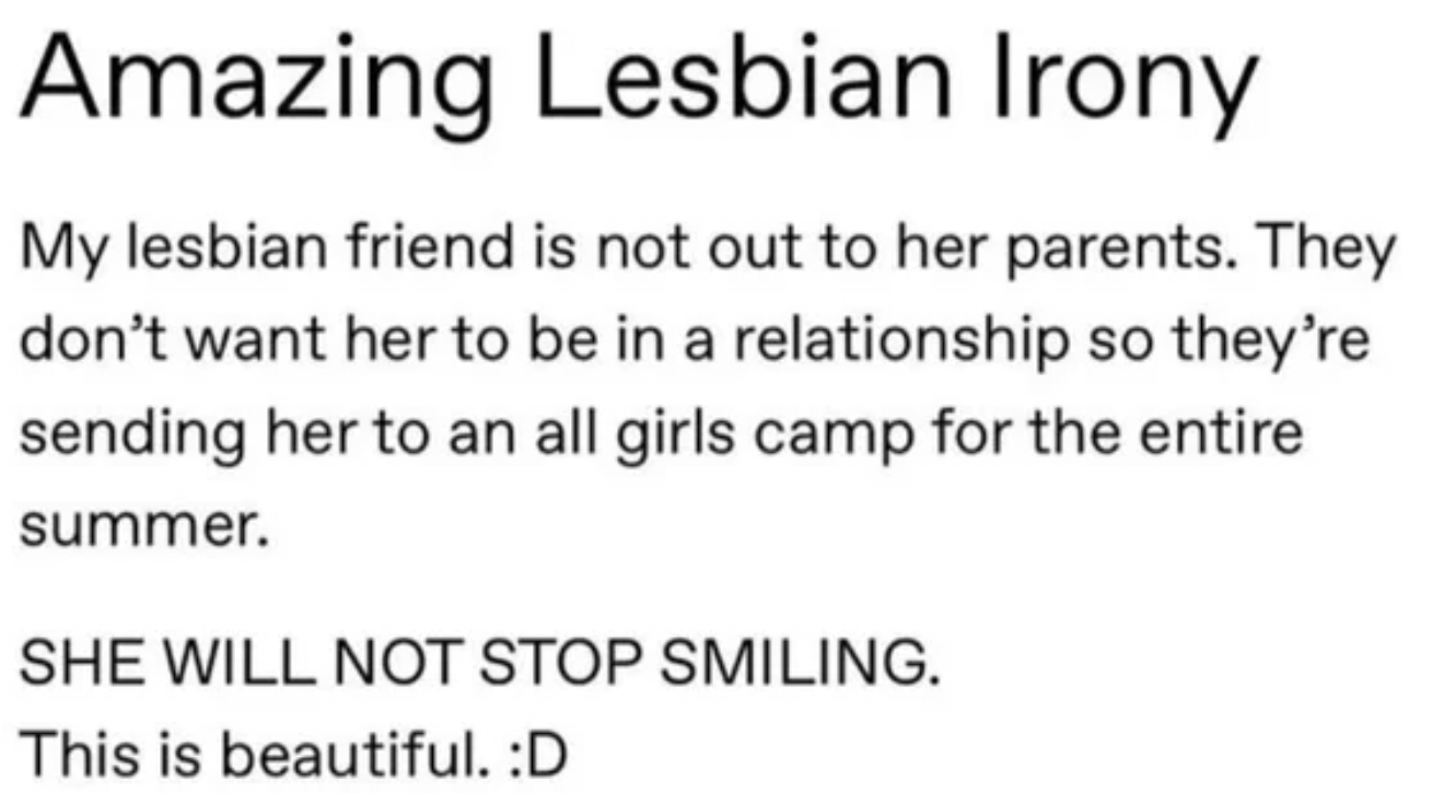 facepalms and fails - characteristics of research objectives - Amazing Lesbian Irony My lesbian friend is not out to her parents. They don't want her to be in a relationship so they're sending her to an all girls camp for the entire summer. She Will Not S
