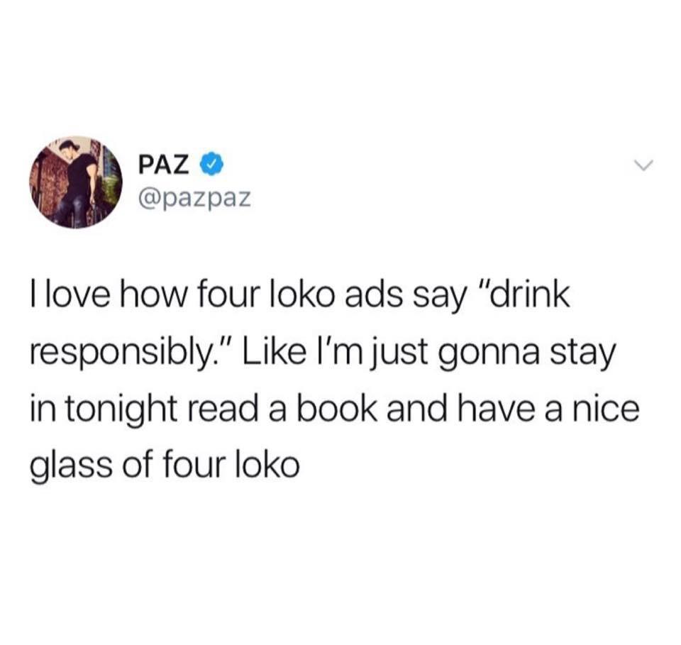 daily dose of randoms - four loko pod meme - Paz > I love how four loko ads say "drink responsibly." I'm just gonna stay in tonight read a book and have a nice glass of four loko