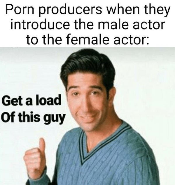 thirsty thursday memes -  photo caption - Porn producers when they introduce the male actor to the female actor Get a load Of this guy