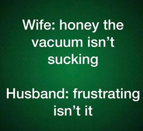 thirsty thursday memes -  vacuum isn t sucking meme - Wife honey the vacuum isn't sucking Husband frustrating isn't it
