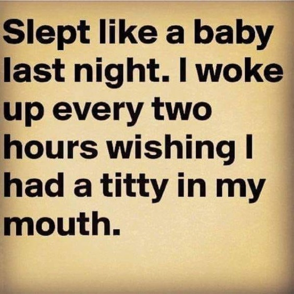 thirsty thursday memes -  writing - Slept a baby last night. I woke up every two hours wishing I had a titty in my mouth.