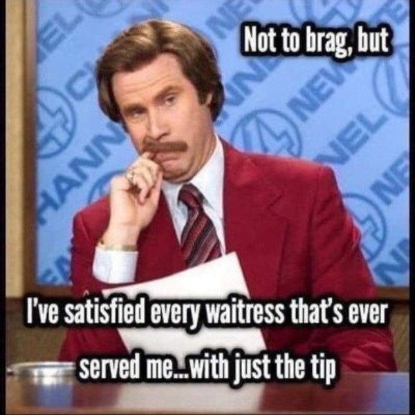 thirsty thursday memes -  newsreader - Hann In Not to brag, but In New Nel Ne I've satisfied every waitress that's ever served me...with just the tip