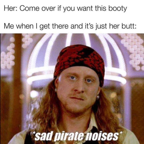 thirsty thursday memes -  sad pirate noises - Her Come over if you want this booty Me when I get there and it's just her butt B. sad pirate noises
