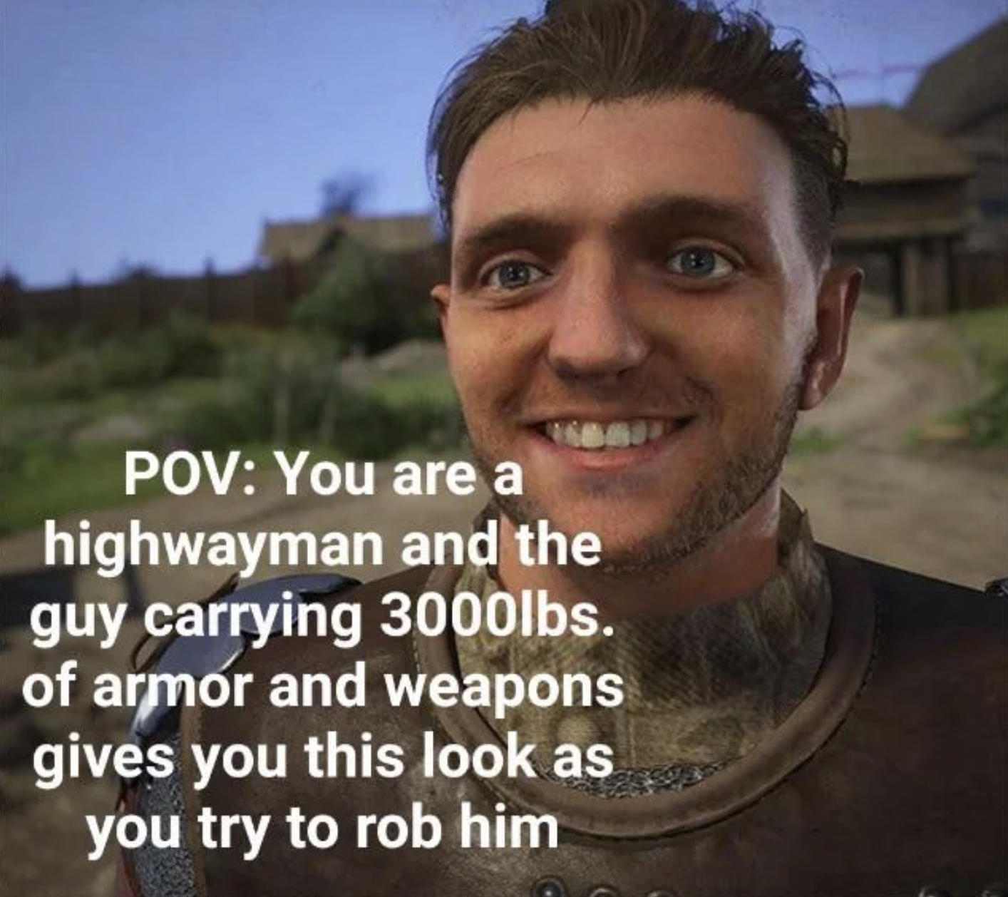Gaming memes - kingdom come henry smile - Pov You are a highwayman and the guy carrying 3000lbs. of armor and weapons gives you this look as you try to rob him