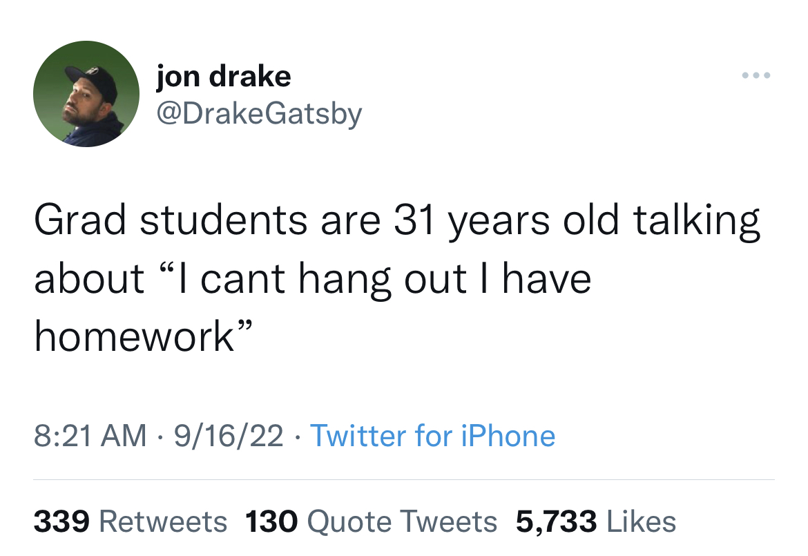 funny and fresh tweets - masculine urge twitter - jon drake Grad students are 31 years old talking about "I cant hang out I have homework" 91622 Twitter for iPhone 339 130 Quote Tweets 5,733