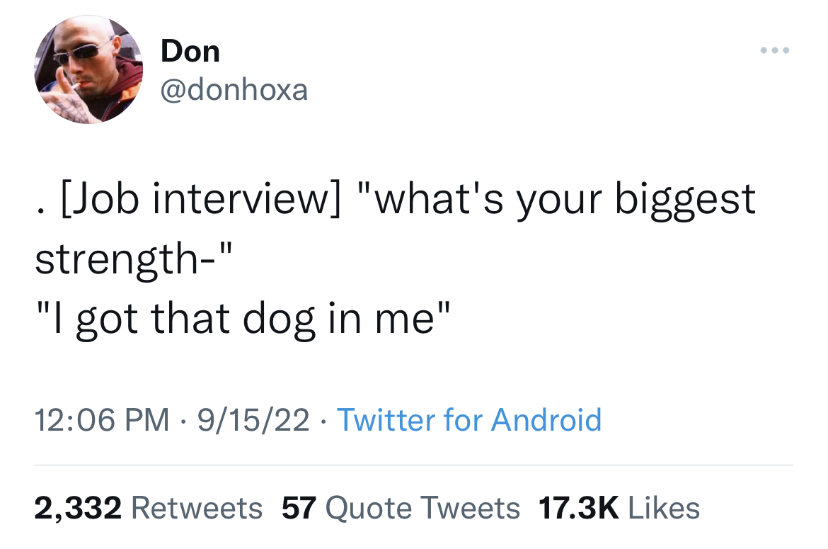 funny and fresh tweets - masculine urge meaning - Don Job interview "what's your biggest strength" "I got that dog in me" 91522 Twitter for Android 2,332 57 Quote Tweets