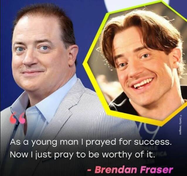 daily dose of randoms - Brendan Fraser - As a young man I prayed for success. Now I just pray to be worthy of it. Ca Brendan Fraser Getty Images