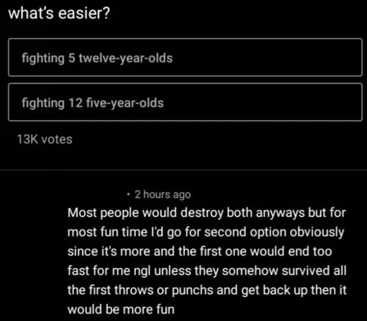 Internet tough guys - light - what's easier? fighting 5 twelveyearolds fighting 12 fiveyearolds 13K votes 2 hours ago Most people would destroy both anyways but for most fun time I'd go for second option obviously since it's more and the first one would e