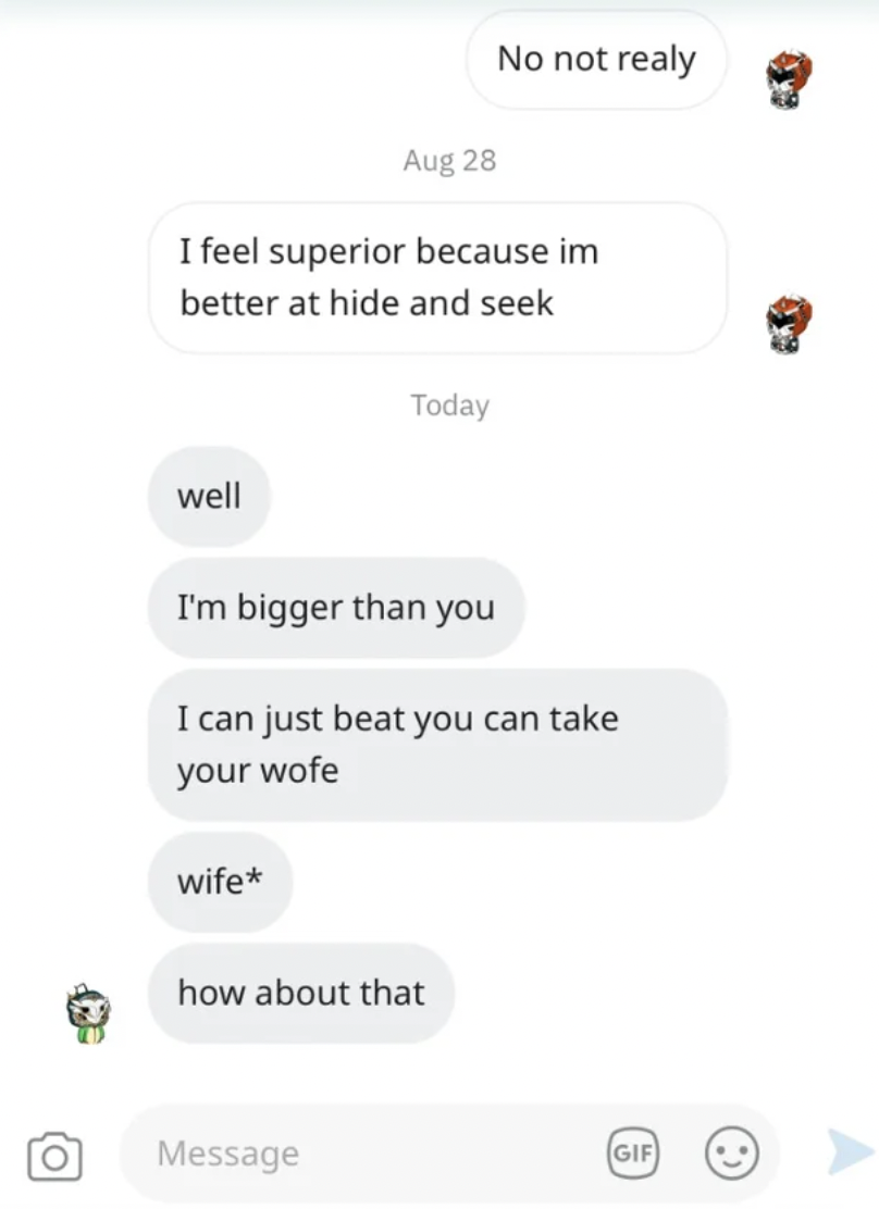 Internet tough guys - screenshot - Aug 28 I feel superior because im better at hide and seek well wife No not realy I'm bigger than you I can just beat you can take your wofe Today how about that Message Gif
