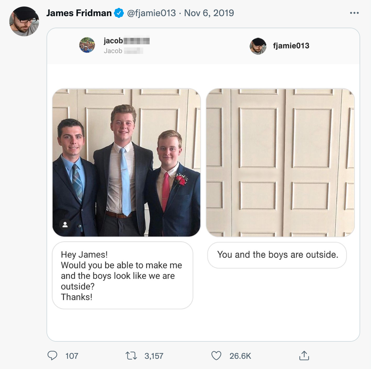 wholesome photoshop edits - james fridman - James Fridman jacob Jacob 107 . Hey James! Would you be able to make me and the boys look we are outside? Thanks! 13,157 fjamie013 You and the boys are outside. ...