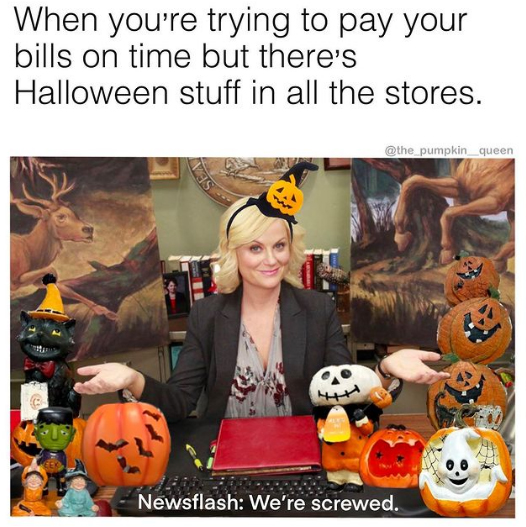 halloween memes - halloween - When you're trying to pay your bills on time but there's Halloween stuff in all the stores. 23 Newsflash We're screwed.