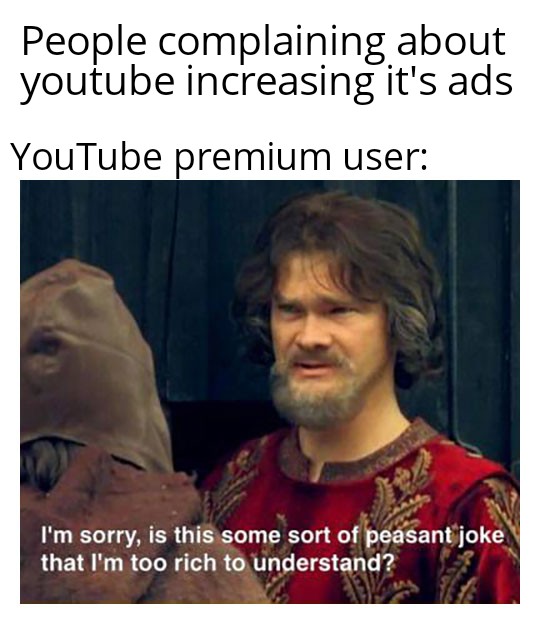 daily dose of randoms - Meme - about People complaining youtube increasing it's ads YouTube premium user I'm sorry, is this some sort of peasant joke that I'm too rich to understand?