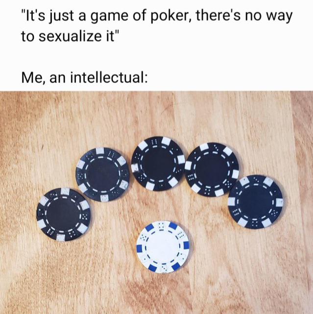 daily dose of randoms - circle - "It's just a game of poker, there's no way to sexualize it" Me, an intellectual 1.. C