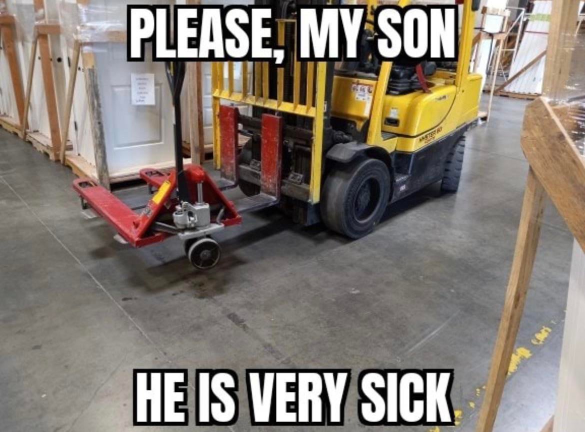 daily dose of randoms - forklift meme - Please, My Son He Is Very Sick