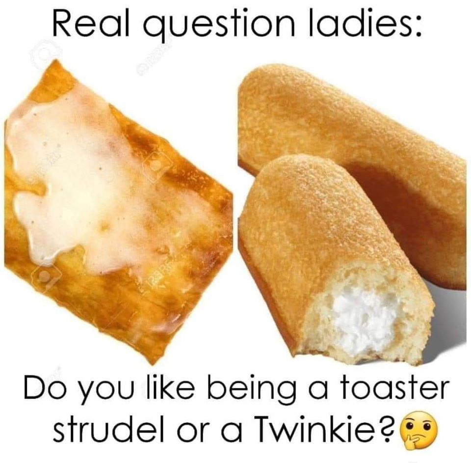 thirsty thursday adult memes - toaster strudel icing - Real question ladies 123R6 Do you being a toaster strudel or a Twinkie?