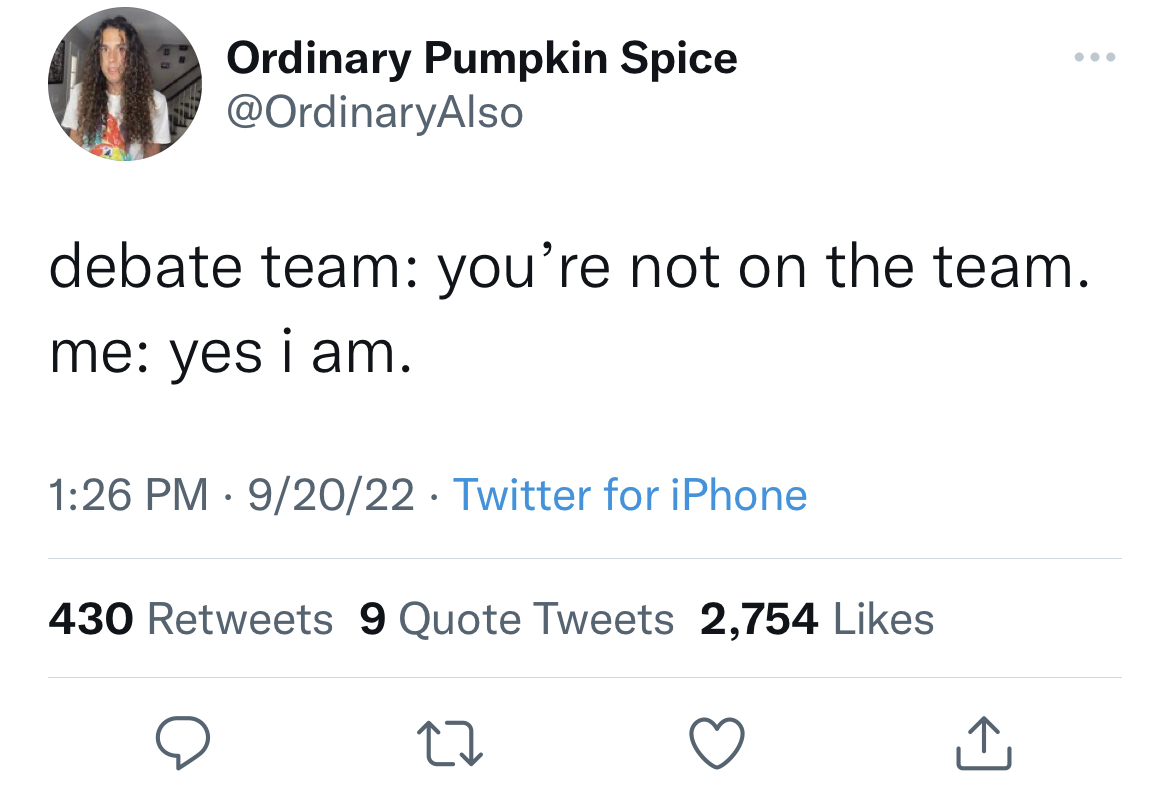 viral and funny tweets - elon musk tweet i made an offer - Ordinary Pumpkin Spice debate team you're not on the team. me yes i am. 92022 Twitter for iPhone 430 9 Quote Tweets 2,754 27