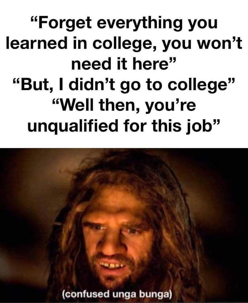 forget everything you learned in college meme - "Forget everything you learned in college, you won't need it here" "But, I didn't go to college" "Well then, you're unqualified for this job" confused unga bunga